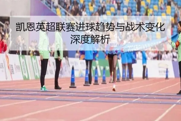 凯恩英超联赛进球趋势与战术变化深度解析